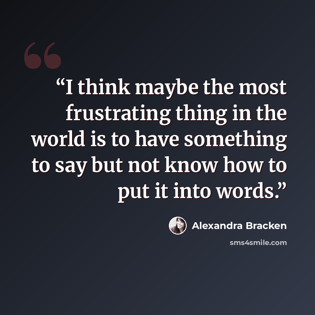 “I think maybe the most frustrating thing in the world is to have something to say but not know how to put it into words.” quote by Alexandra Bracken