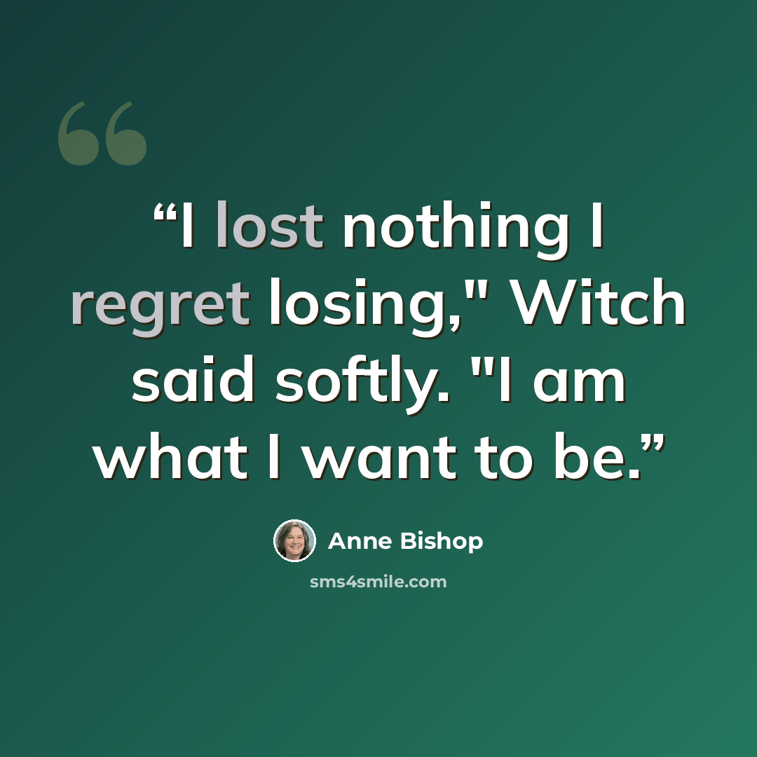 “I lost nothing I regret losing," Witch said softly. "I am what I want to be.” quote by Anne Bishop