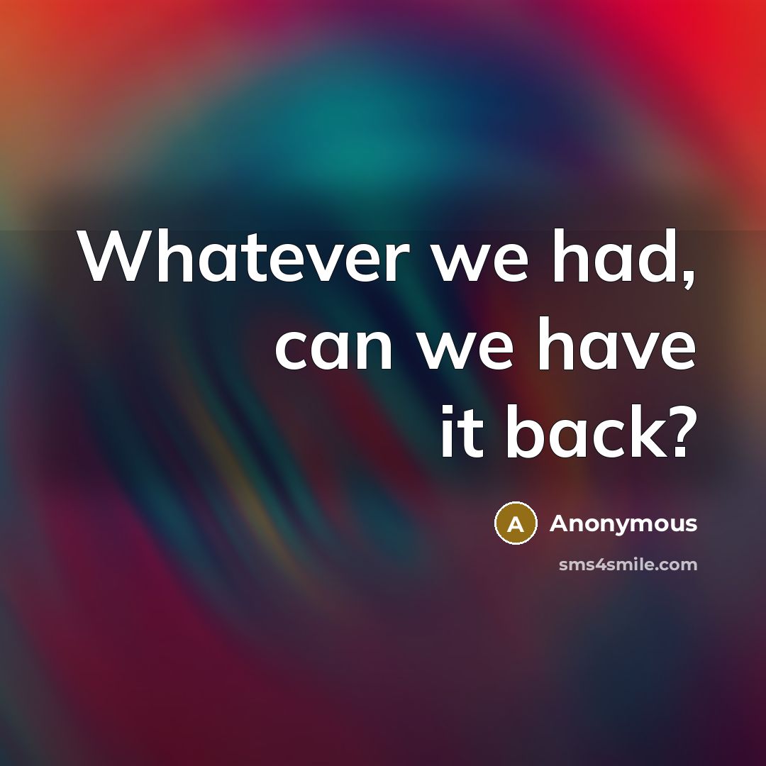 “Whatever we had, can we have it back?” quote by Anonymous