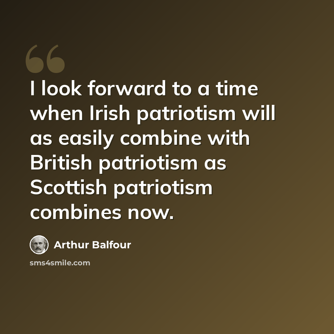 “I look forward to a time when Irish patriotism will as easily combine with British patriotism as Scottish patriotism combines now.” quote by Arthur Balfour
