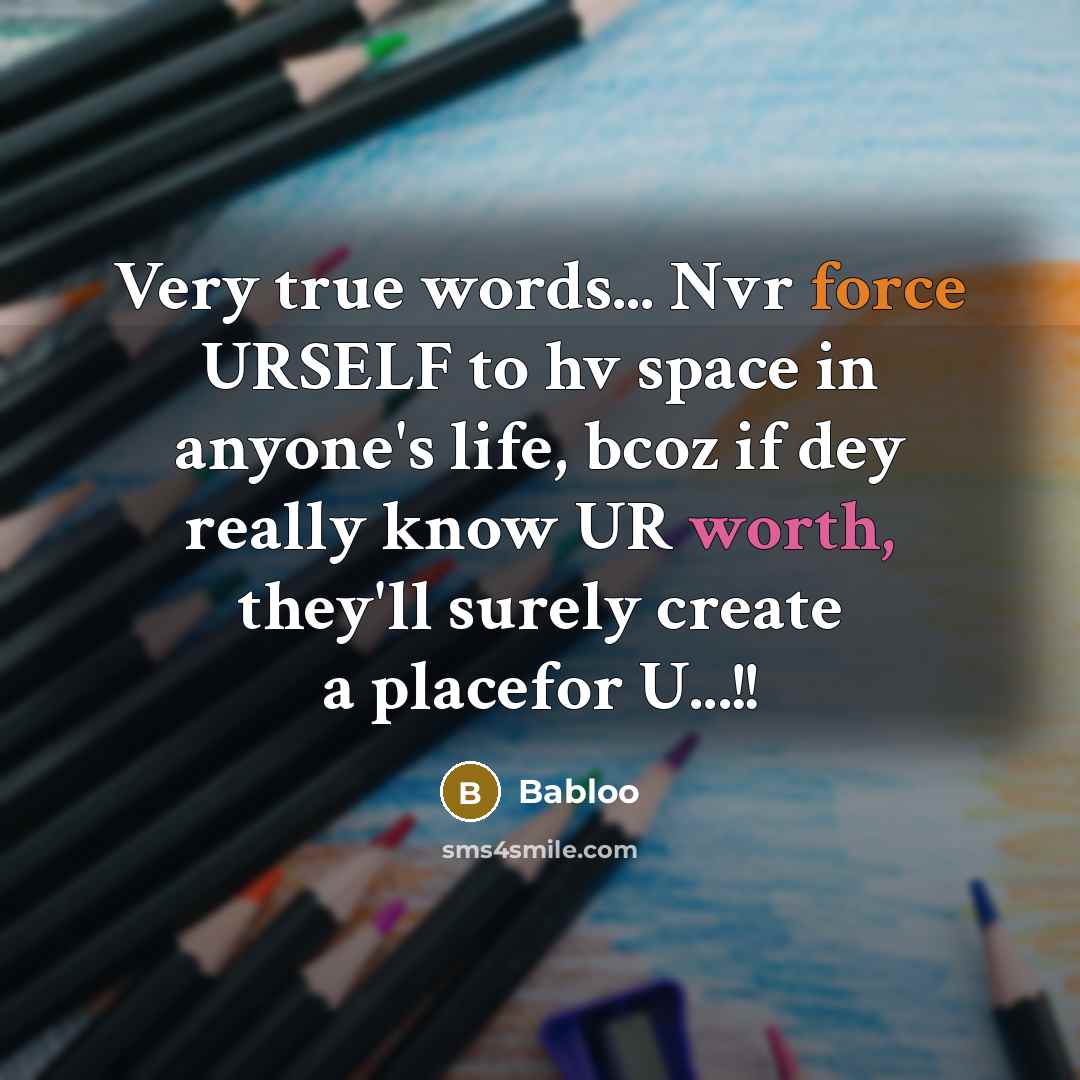“Very true words... Nvr force URSELF to hv space in anyone's life, bcoz if dey really know UR worth, they'll surely create a placefor U...!!” quote by Babloo