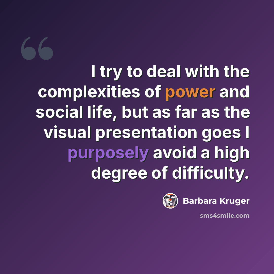 “I try to deal with the complexities of power and social life, but as far as the visual presentation goes I purposely avoid a high degree of difficulty.” quote by Barbara Kruger