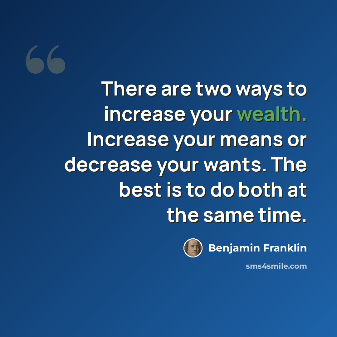 “There are two ways to increase your wealth. Increase your means or decrease your wants. The best is to do both at the same time.” quote by Benjamin Franklin