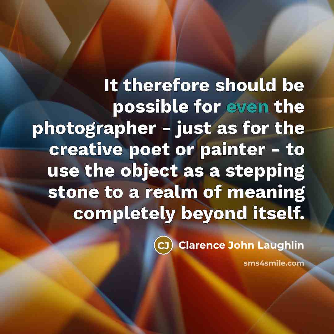 “It therefore should be possible for even the photographer - just as for the creative poet or painter - to use the object as a stepping stone to a realm of meaning completely beyond itself.” quote by Clarence John Laughlin