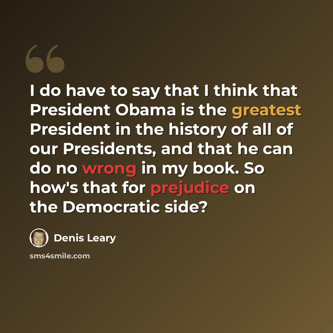 “I do have to say that I think that President Obama is the greatest President in the history of all of our Presidents, and that he can do no wrong in my book. So how's that for prejudice on the Democratic side?” quote by Denis Leary