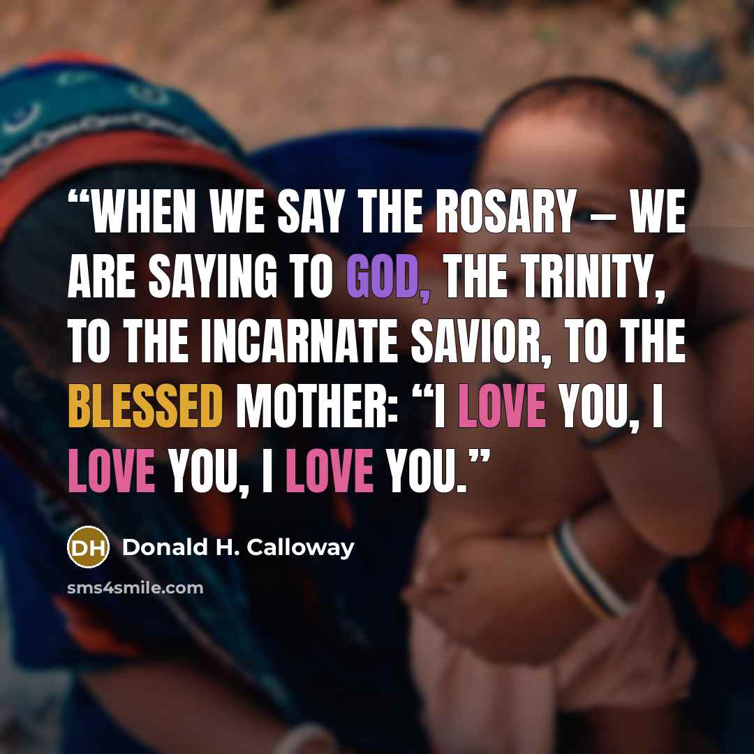 “When we say the rosary — we are saying to God, the Trinity, to the Incarnate Savior, to the Blessed Mother: “I love you, I love you, I love you.” quote by Donald H. Calloway