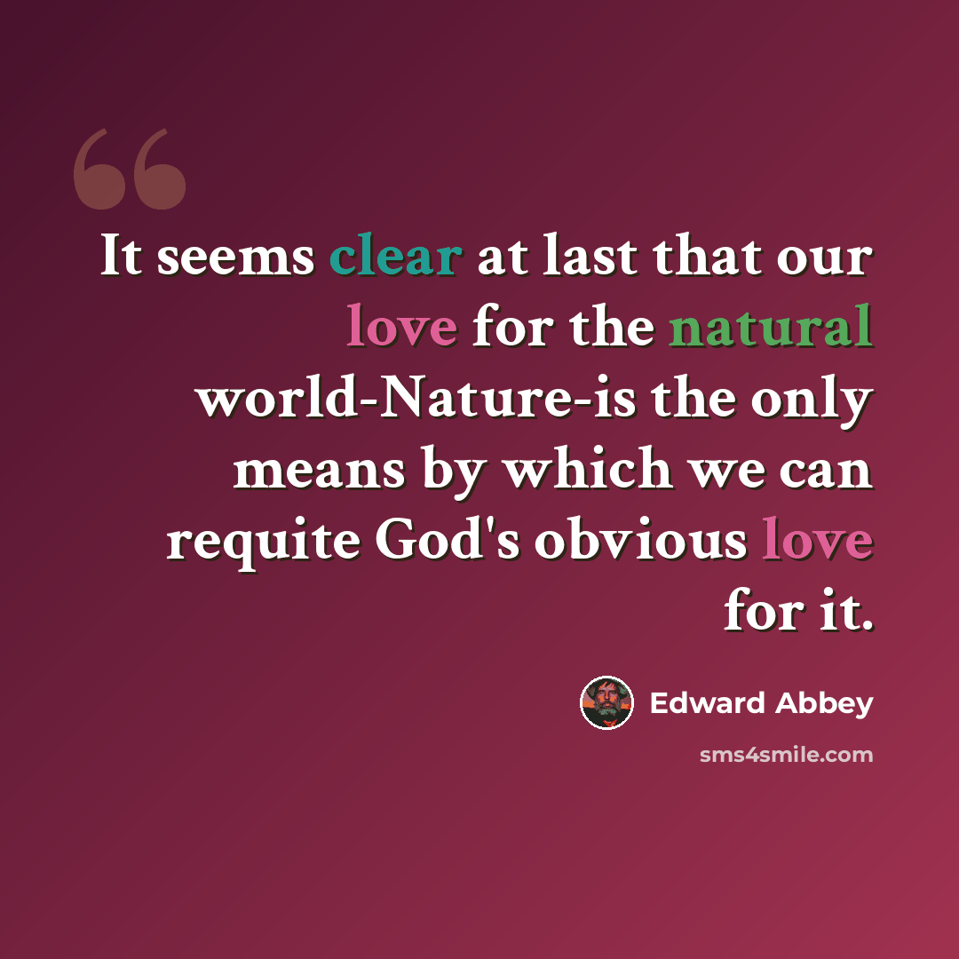 “It seems clear at last that our love for the natural world-Nature-is the only means by which we can requite God's obvious love for it.” quote by Edward Abbey