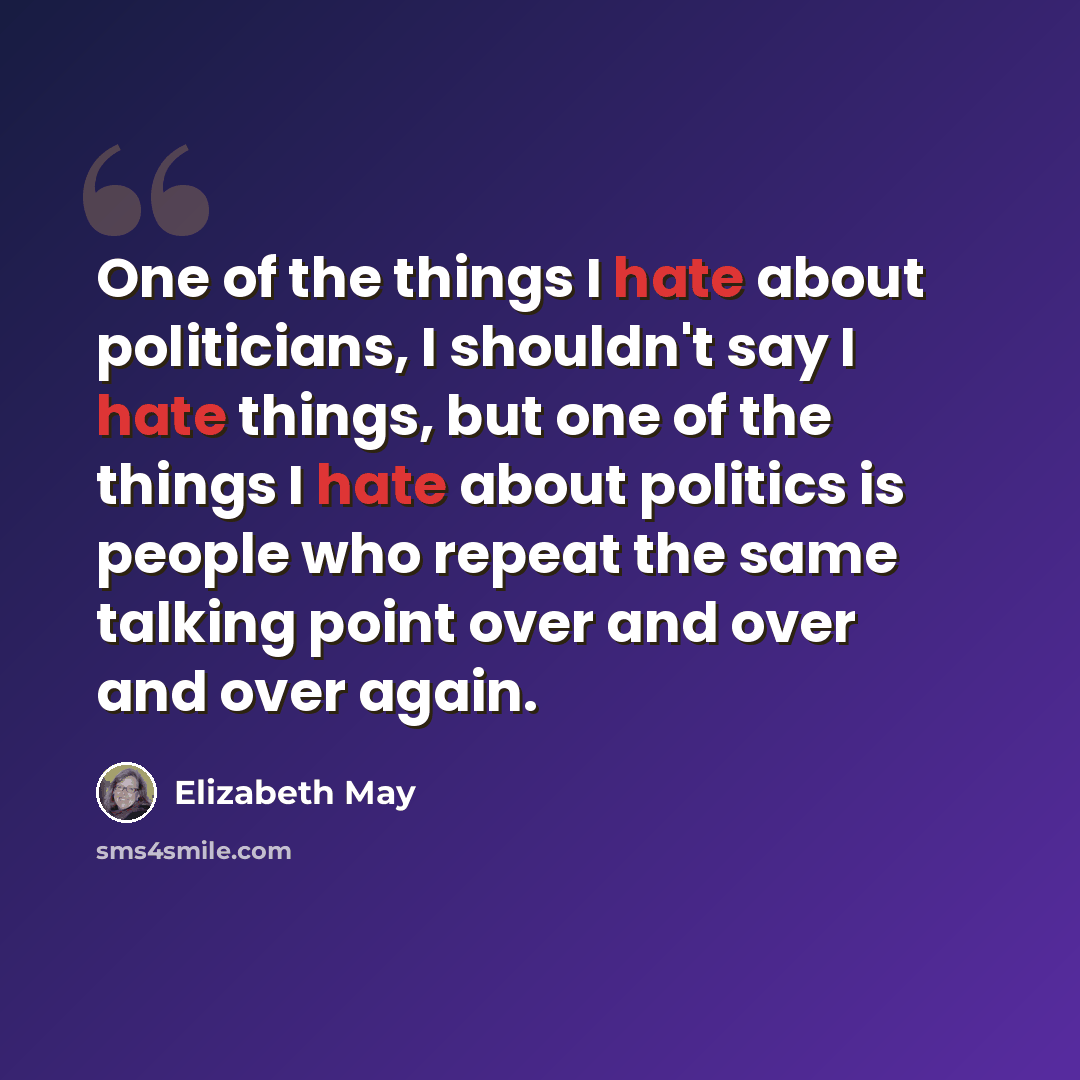 “One of the things I hate about politicians, I shouldn't say I hate things, but one of the things I hate about politics is people who repeat the same talking point over and over and over again.” quote by Elizabeth May