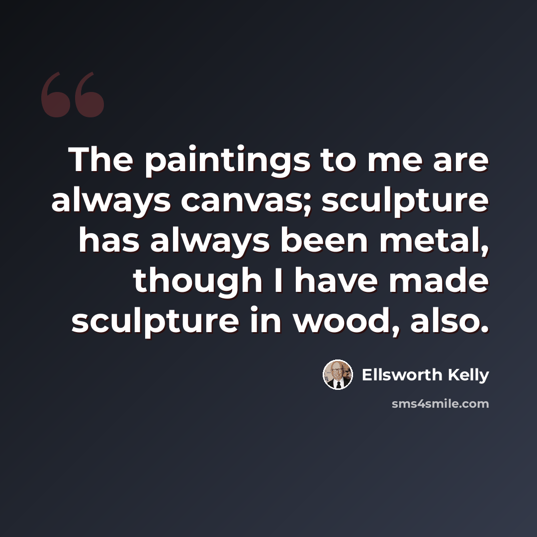 “The paintings to me are always canvas; sculpture has always been metal, though I have made sculpture in wood, also.” quote by Ellsworth Kelly