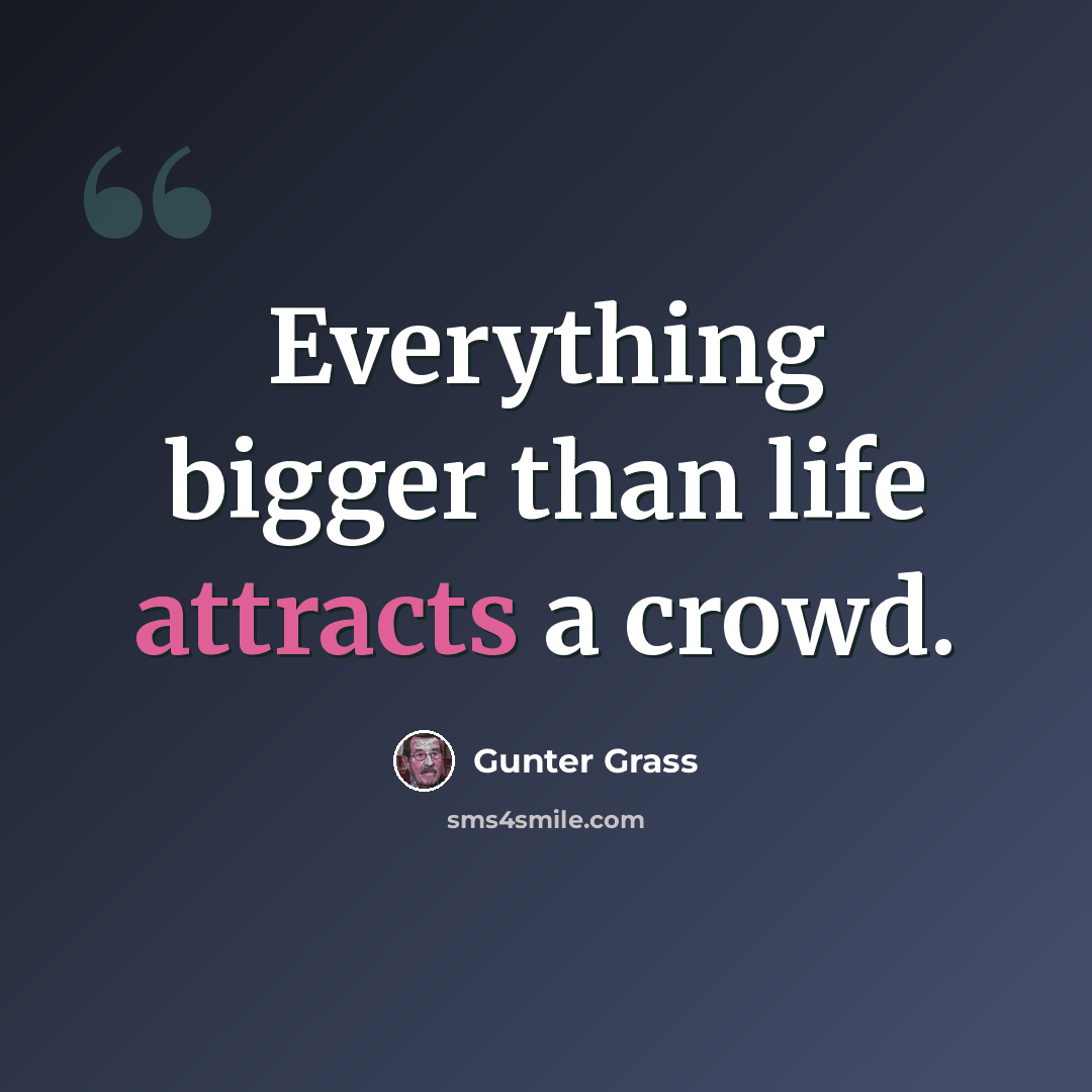 “Everything bigger than life attracts a crowd.” quote by Gunter Grass