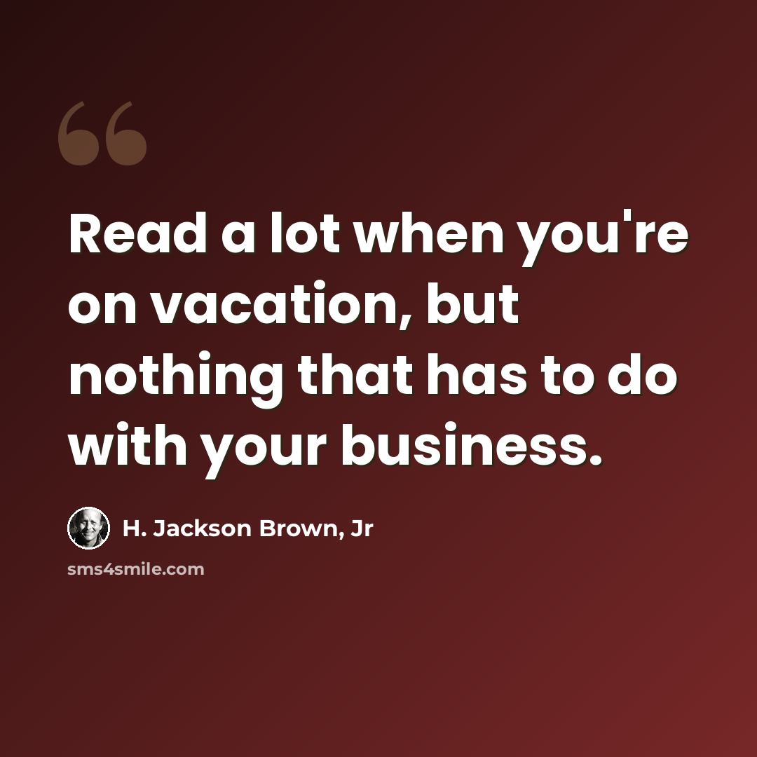 “Read a lot when you're on vacation, but nothing that has to do with your business.” quote by H. Jackson Brown, Jr