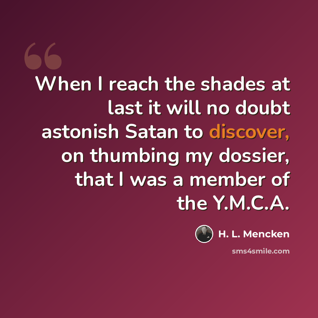 “When I reach the shades at last it will no doubt astonish Satan to discover, on thumbing my dossier, that I was a member of the Y.M.C.A.” quote by H. L. Mencken