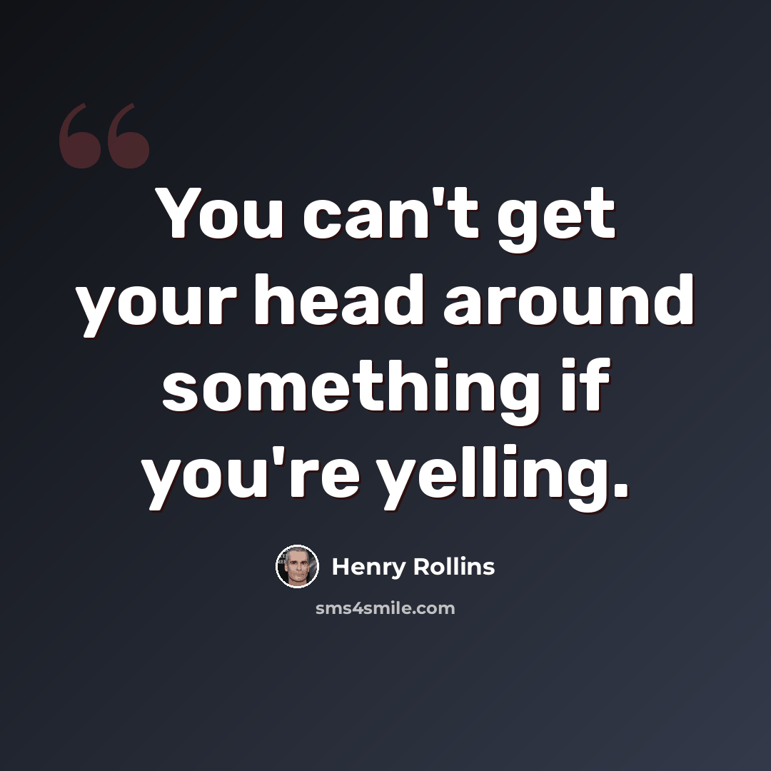 “You can't get your head around something if you're yelling.” quote by Henry Rollins