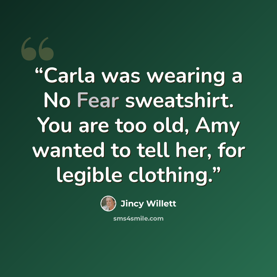 “Carla was wearing a No Fear sweatshirt. You are too old, Amy wanted to tell her, for legible clothing.” quote by Jincy Willett