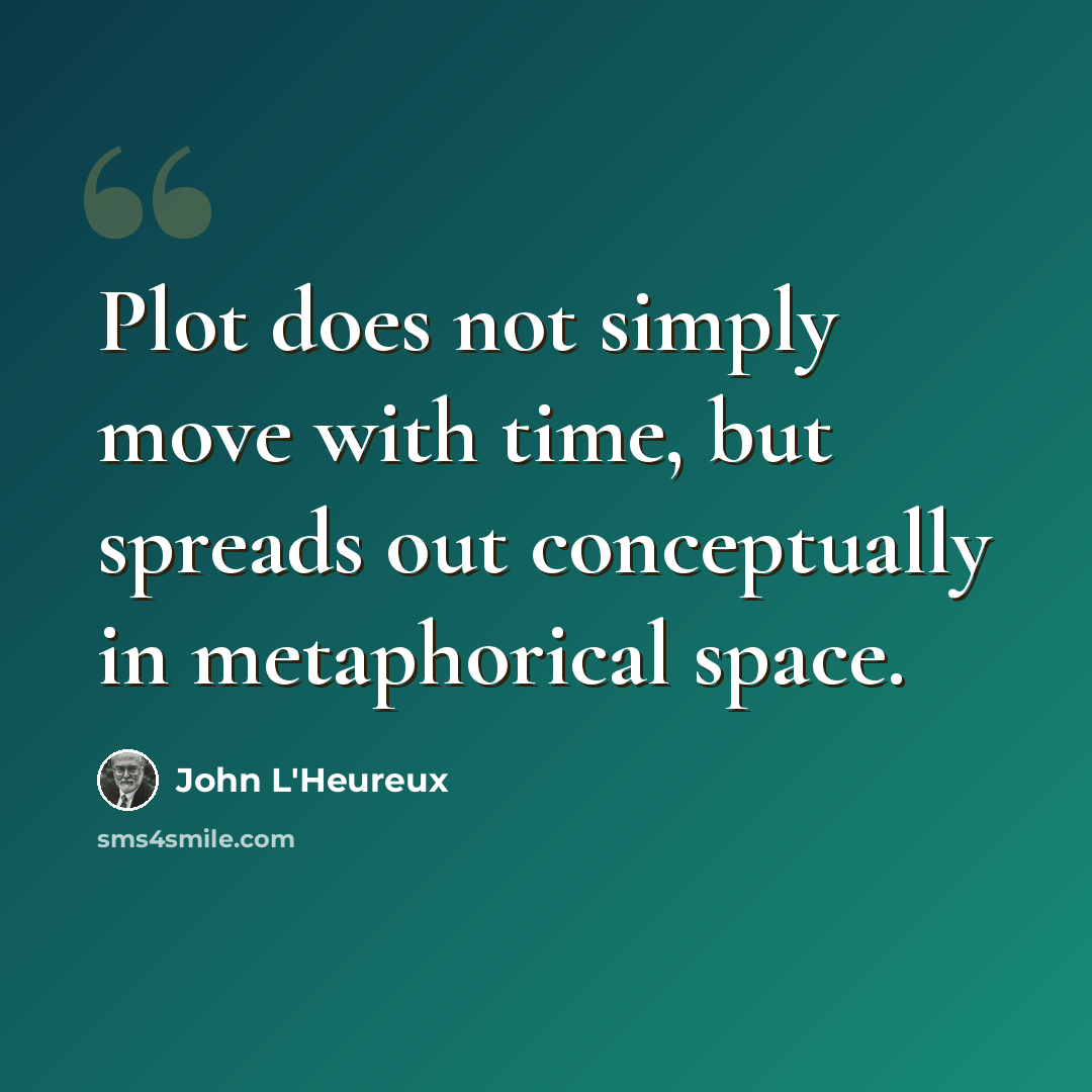 “Plot does not simply move with time, but spreads out conceptually in metaphorical space.” quote by John L'Heureux