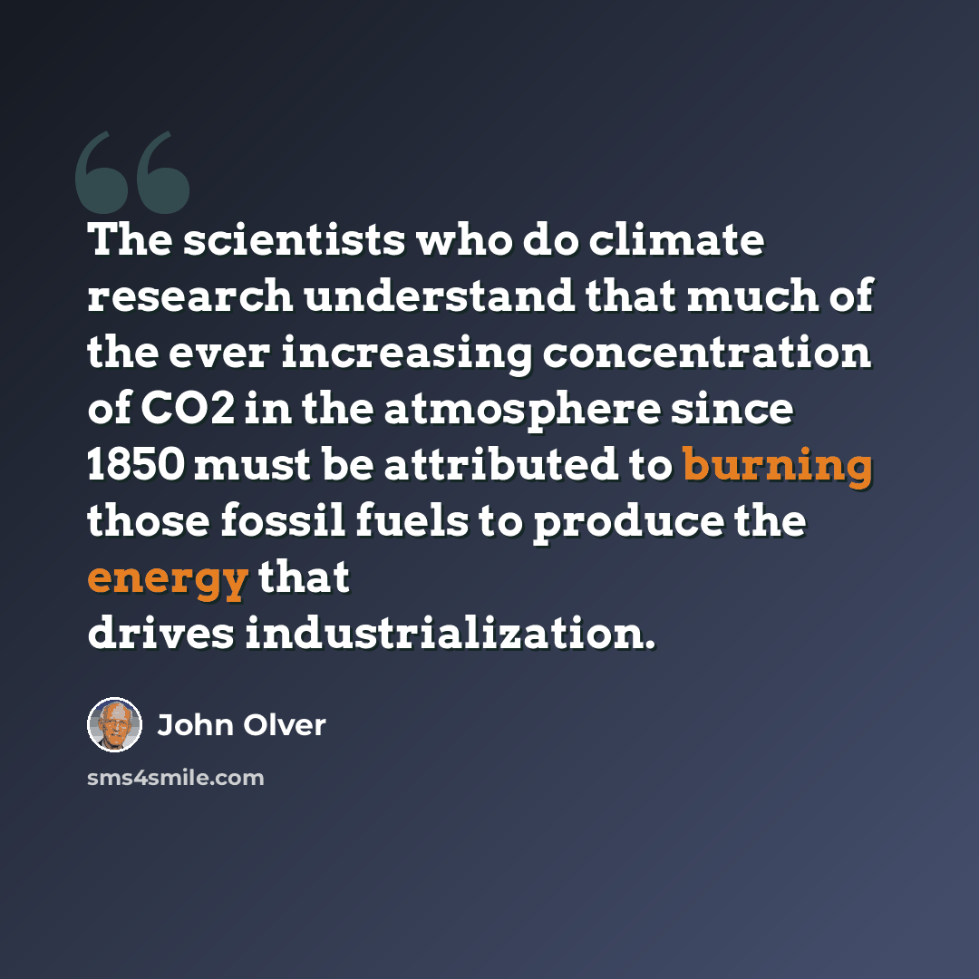 “The scientists who do climate research understand that much of the ever increasing concentration of CO2 in the atmosphere since 1850 must be attributed to burning those fossil fuels to produce the energy that drives industrialization.” quote by John Olver