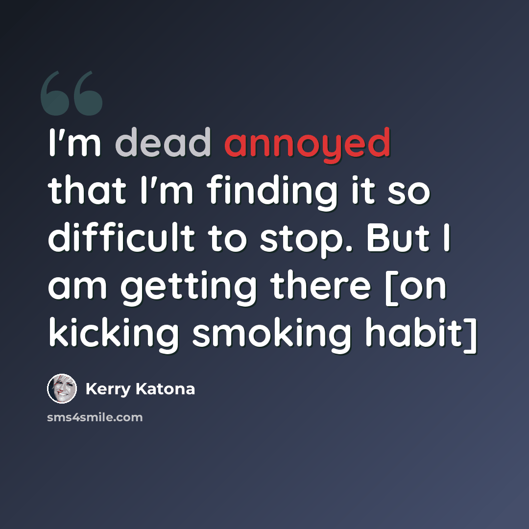 “I'm dead annoyed that I'm finding it so difficult to stop. But I am getting there [on kicking smoking habit]” quote by Kerry Katona
