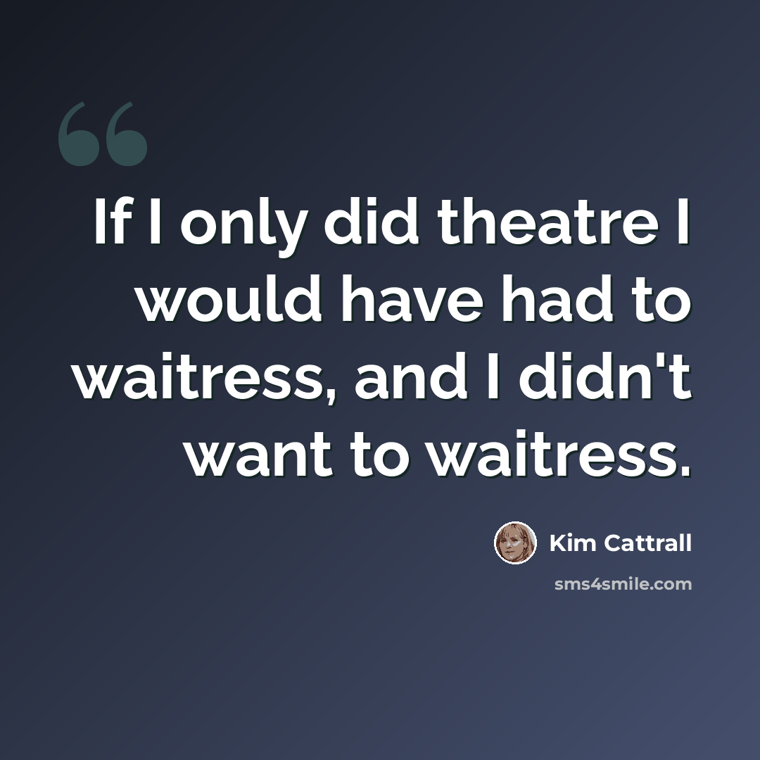 “If I only did theatre I would have had to waitress, and I didn't want to waitress.” quote by Kim Cattrall