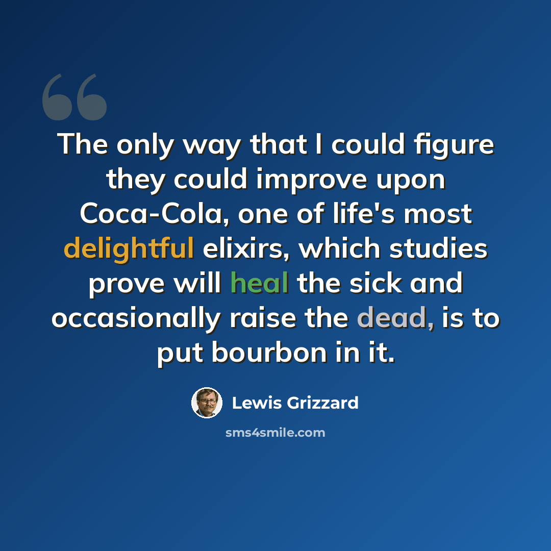 “The only way that I could figure they could improve upon Coca-Cola, one of life's most delightful elixirs, which studies prove will heal the sick and occasionally raise the dead, is to put bourbon in it.” quote by Lewis Grizzard