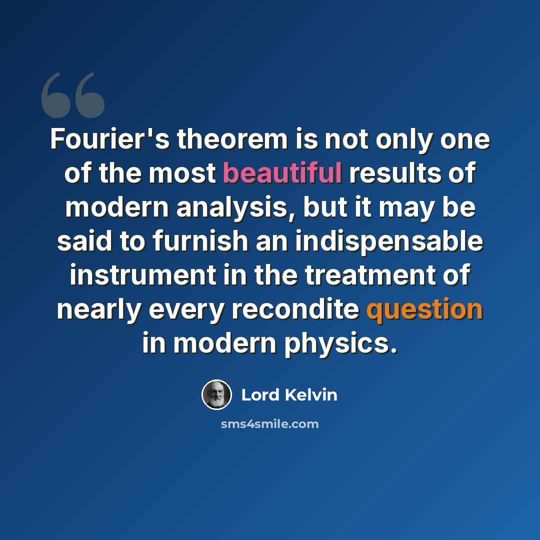 “Fourier's theorem is not only one of the most beautiful results of modern analysis, but it may be said to furnish an indispensable instrument in the treatment of nearly every recondite question in modern physics.” quote by Lord Kelvin