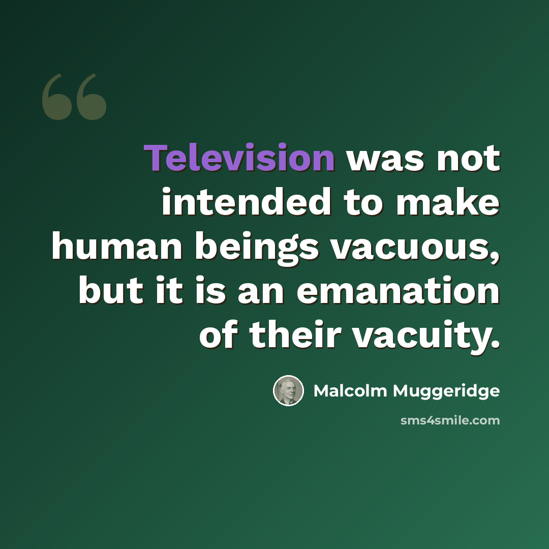 “Television was not intended to make human beings vacuous, but it is an emanation of their vacuity.” quote by Malcolm Muggeridge