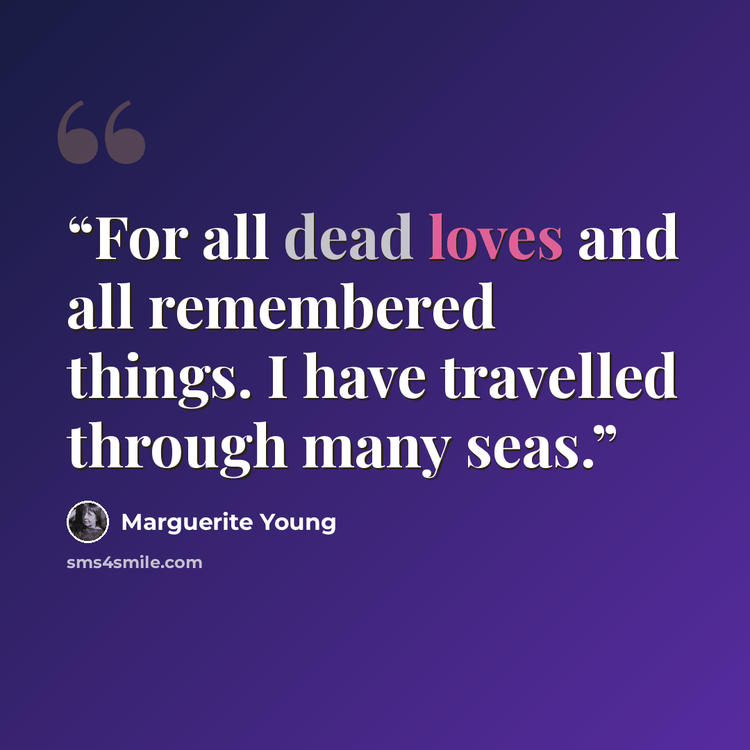 “For all dead loves and all remembered things. I have travelled through many seas.” quote by Marguerite Young