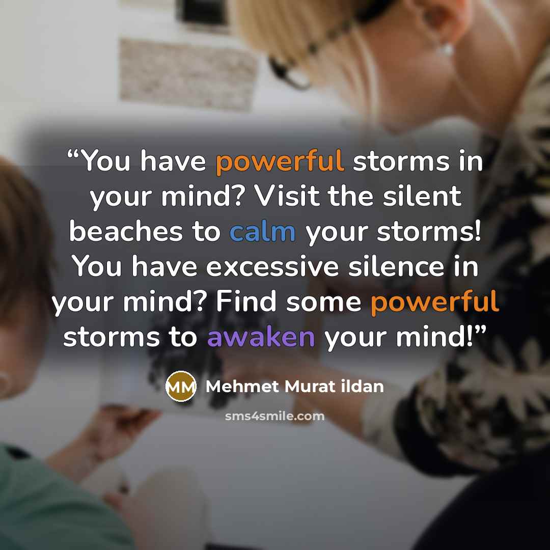 “You have powerful storms in your mind? Visit the silent beaches to calm your storms! You have excessive silence in your mind? Find some powerful storms to awaken your mind!” quote by Mehmet Murat ildan