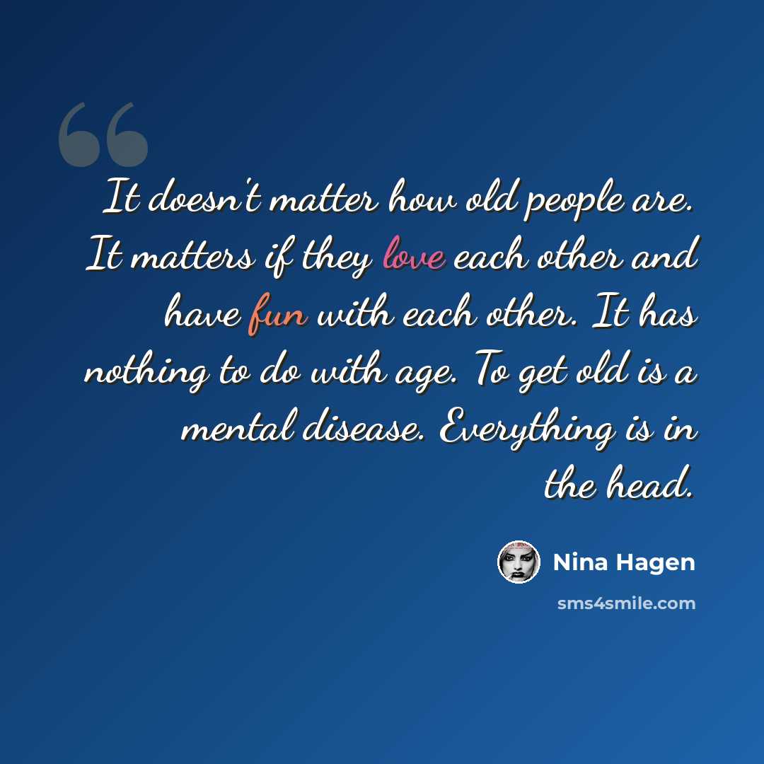 “It doesn't matter how old people are. It matters if they love each other and have fun with each other. It has nothing to do with age. To get old is a mental disease. Everything is in the head.” quote by Nina Hagen