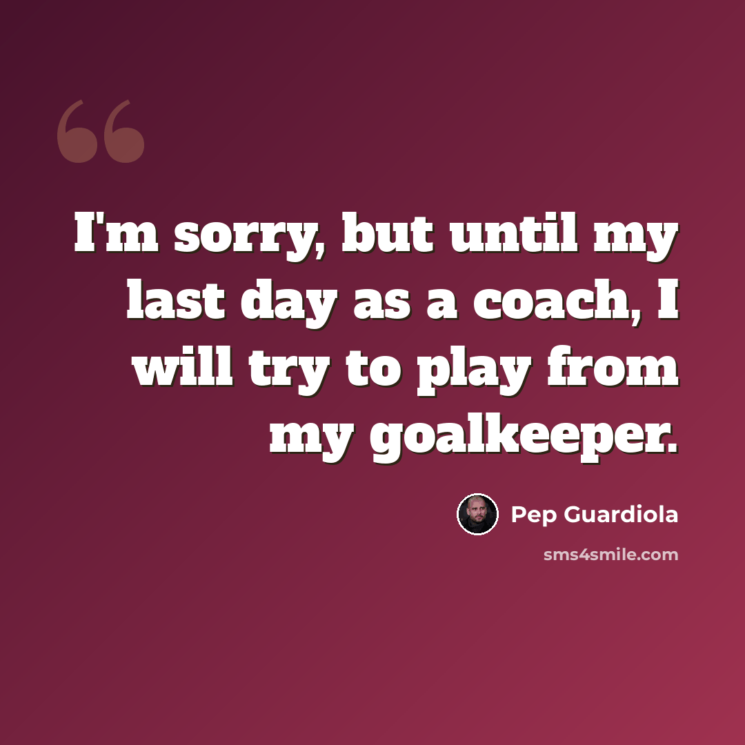 “I'm sorry, but until my last day as a coach, I will try to play from my goalkeeper.” quote by Pep Guardiola