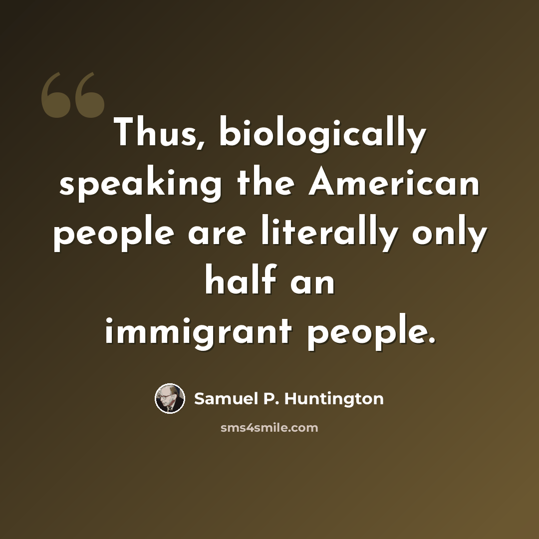 “Thus, biologically speaking the American people are literally only half an immigrant people.” quote by Samuel P. Huntington