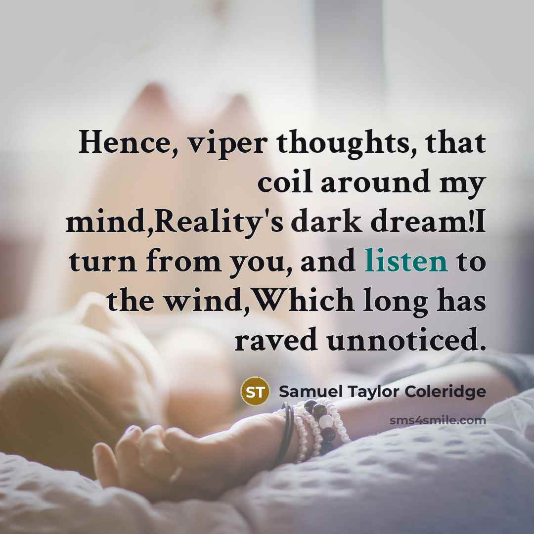“Hence, viper thoughts, that coil around my mind,Reality's dark dream!I turn from you, and listen to the wind,Which long has raved unnoticed.” quote by Samuel Taylor Coleridge