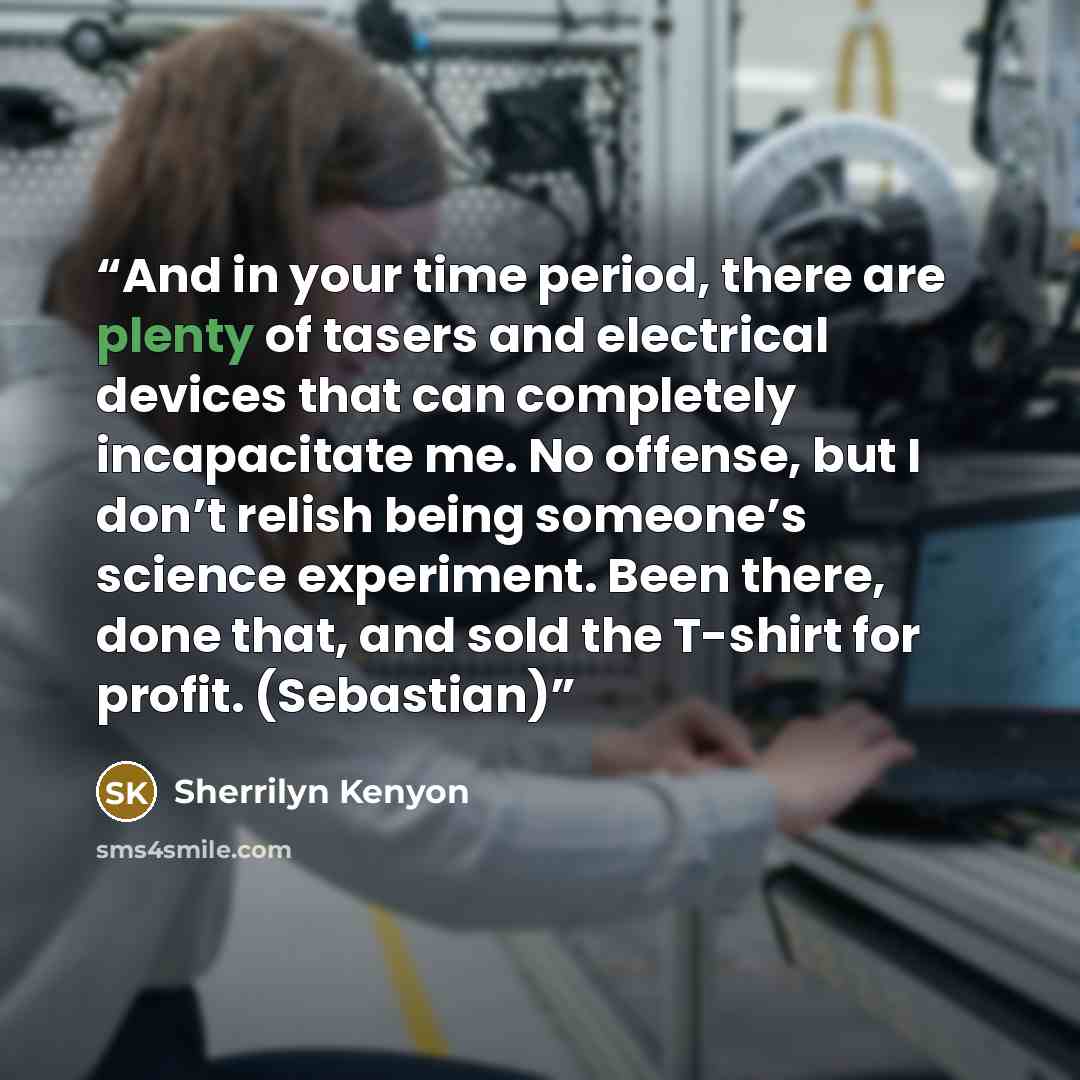 “And in your time period, there are plenty of tasers and electrical devices that can completely incapacitate me. No offense, but I don’t relish being someone’s science experiment. Been there, done that, and sold the T-shirt for profit. (Sebastian)” quote by Sherrilyn Kenyon