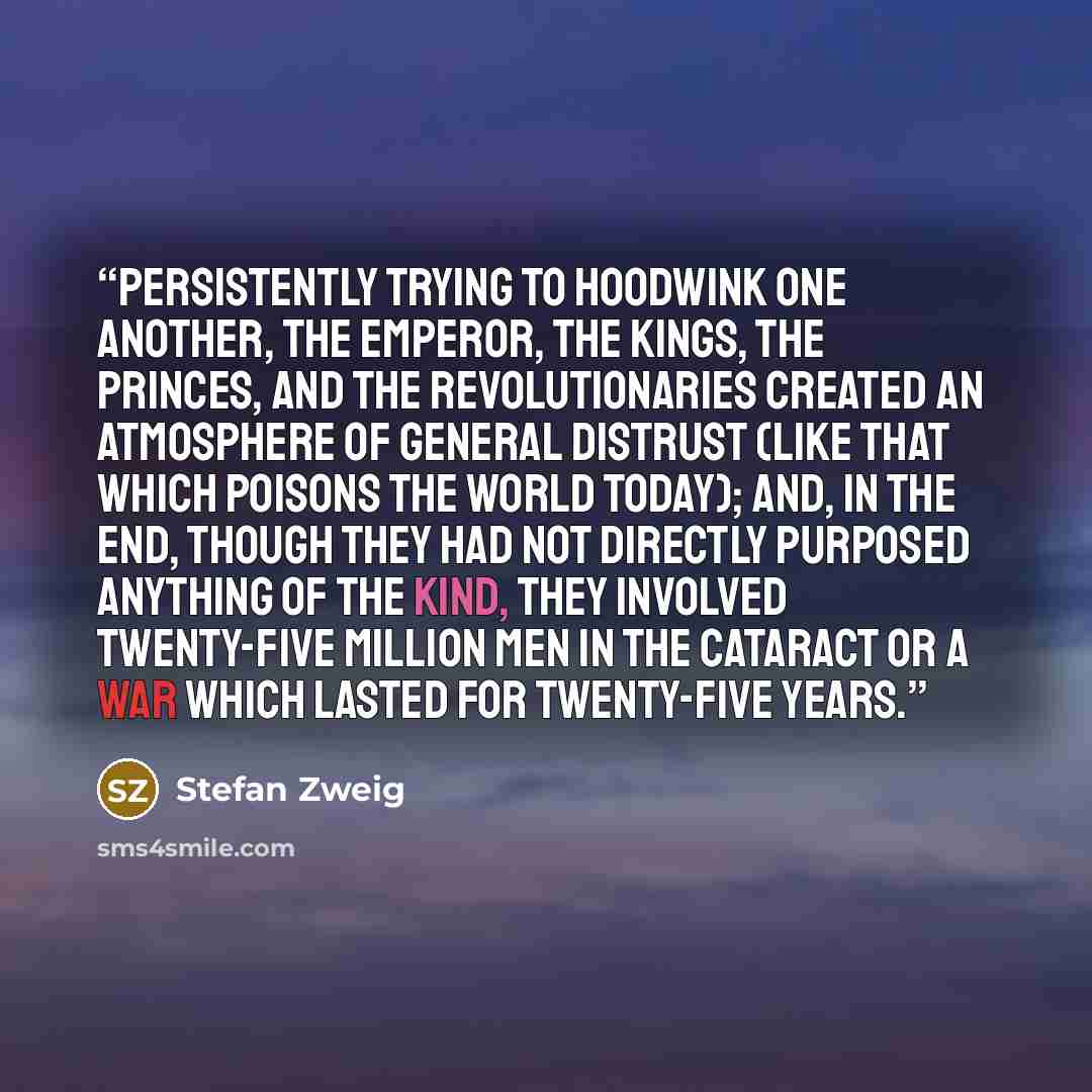 “Persistently trying to hoodwink one another, the Emperor, the kings, the princes, and the revolutionaries created an atmosphere of general distrust (like that which poisons the world today); and, in the end, though they had not directly purposed anything of the kind, they involved twenty-five…” quote by Stefan Zweig