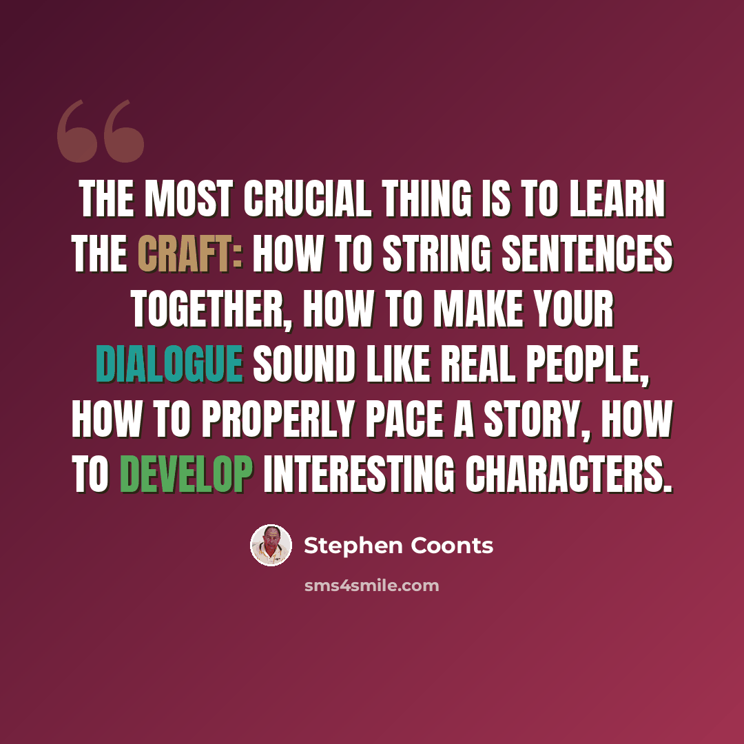 “The most crucial thing is to learn the craft: how to string sentences together, how to make your dialogue sound like real people, how to properly pace a story, how to develop interesting characters.” quote by Stephen Coonts