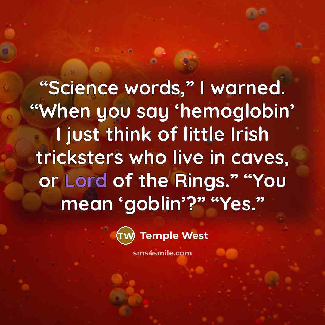 “Science words,” I warned. “When you say ‘hemoglobin’ I just think of little Irish tricksters who live in caves, or Lord of the Rings.” “You mean ‘goblin’?” “Yes.” quote by Temple West