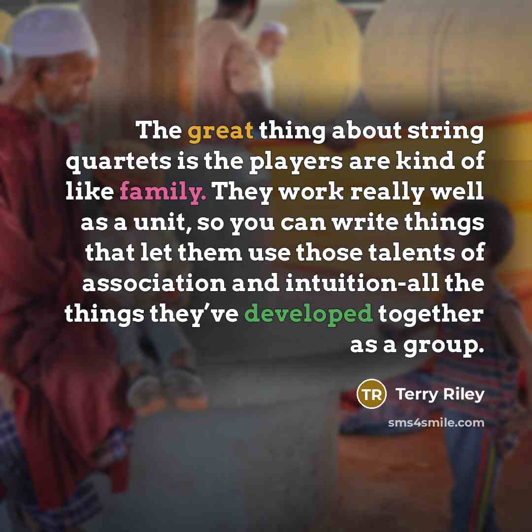 “The great thing about string quartets is the players are kind of like family. They work really well as a unit, so you can write things that let them use those talents of association and intuition-all the things they’ve developed together as a group.” quote by Terry Riley