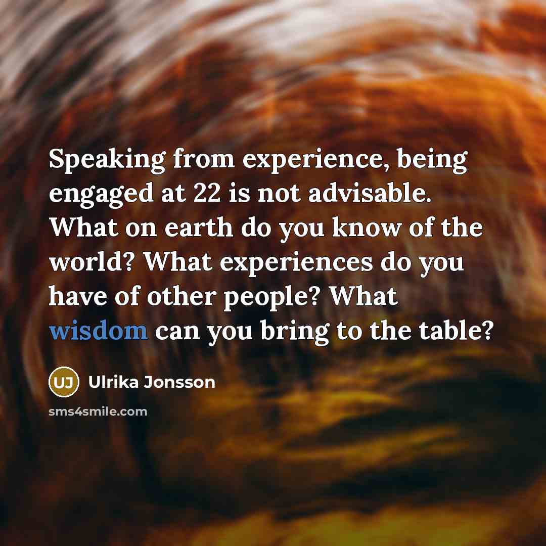 “Speaking from experience, being engaged at 22 is not advisable. What on earth do you know of the world? What experiences do you have of other people? What wisdom can you bring to the table?” quote by Ulrika Jonsson