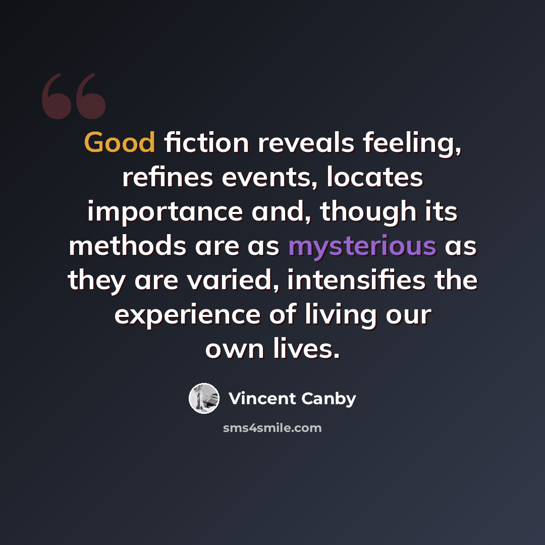 “Good fiction reveals feeling, refines events, locates importance and, though its methods are as mysterious as they are varied, intensifies the experience of living our own lives.” quote by Vincent Canby