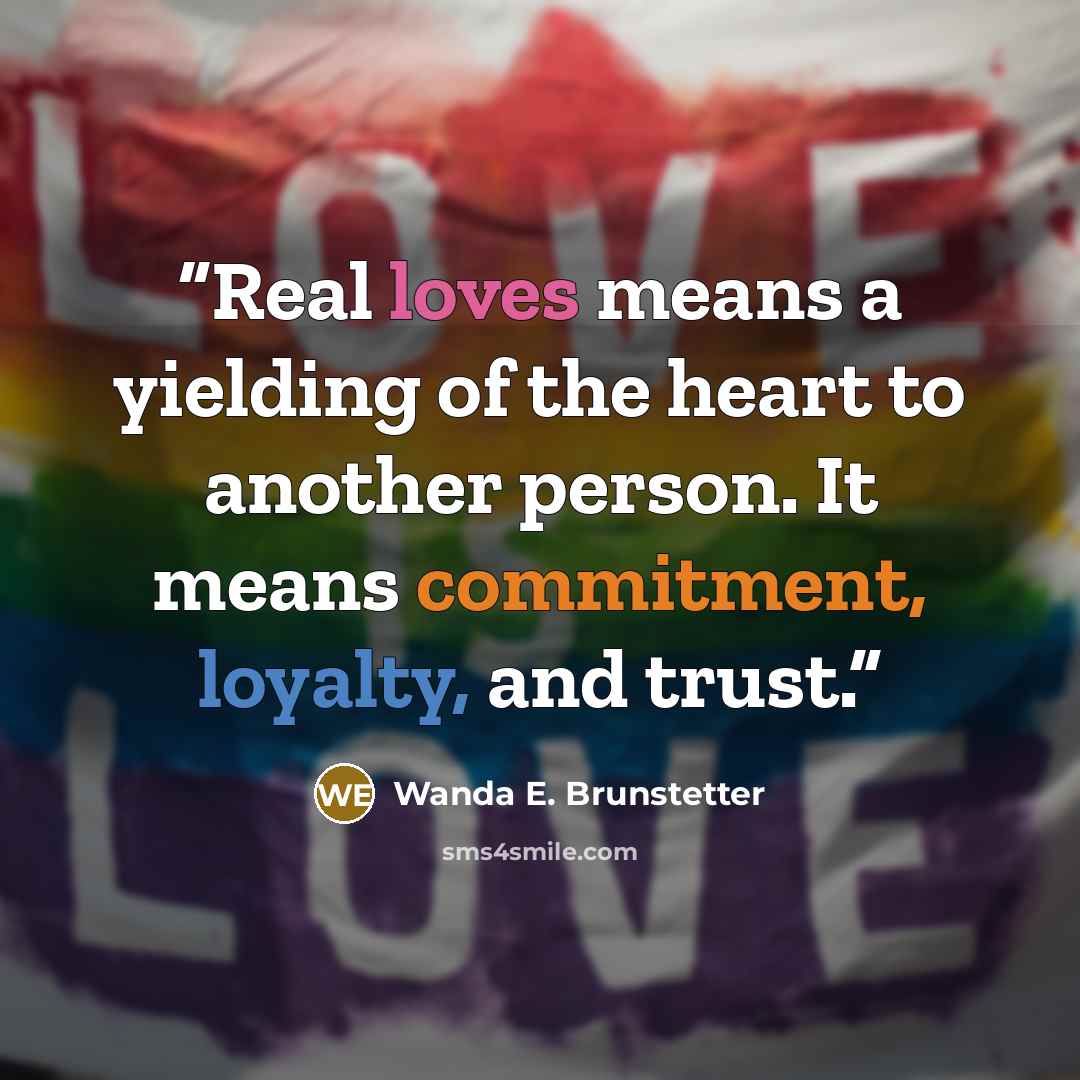 “Real loves means a yielding of the heart to another person. It means commitment, loyalty, and trust.” quote by Wanda E. Brunstetter