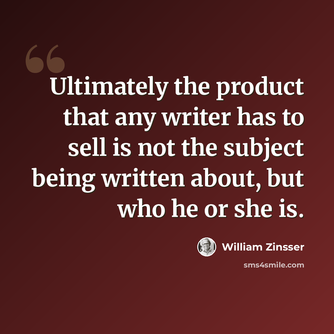 “Ultimately the product that any writer has to sell is not the subject being written about, but who he or she is.” quote by William Zinsser