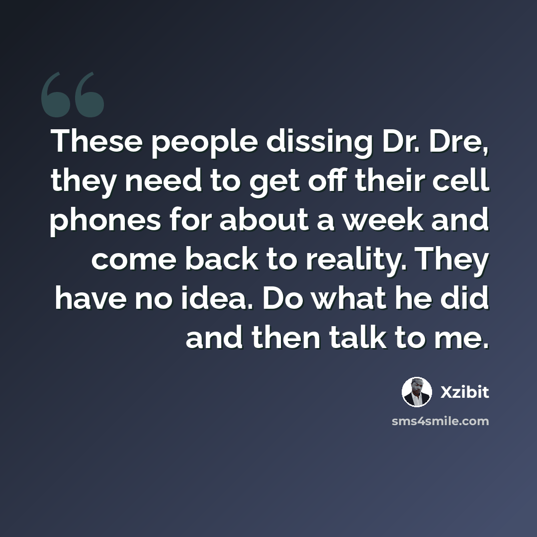 “These people dissing Dr. Dre, they need to get off their cell phones for about a week and come back to reality. They have no idea. Do what he did and then talk to me.” quote by Xzibit