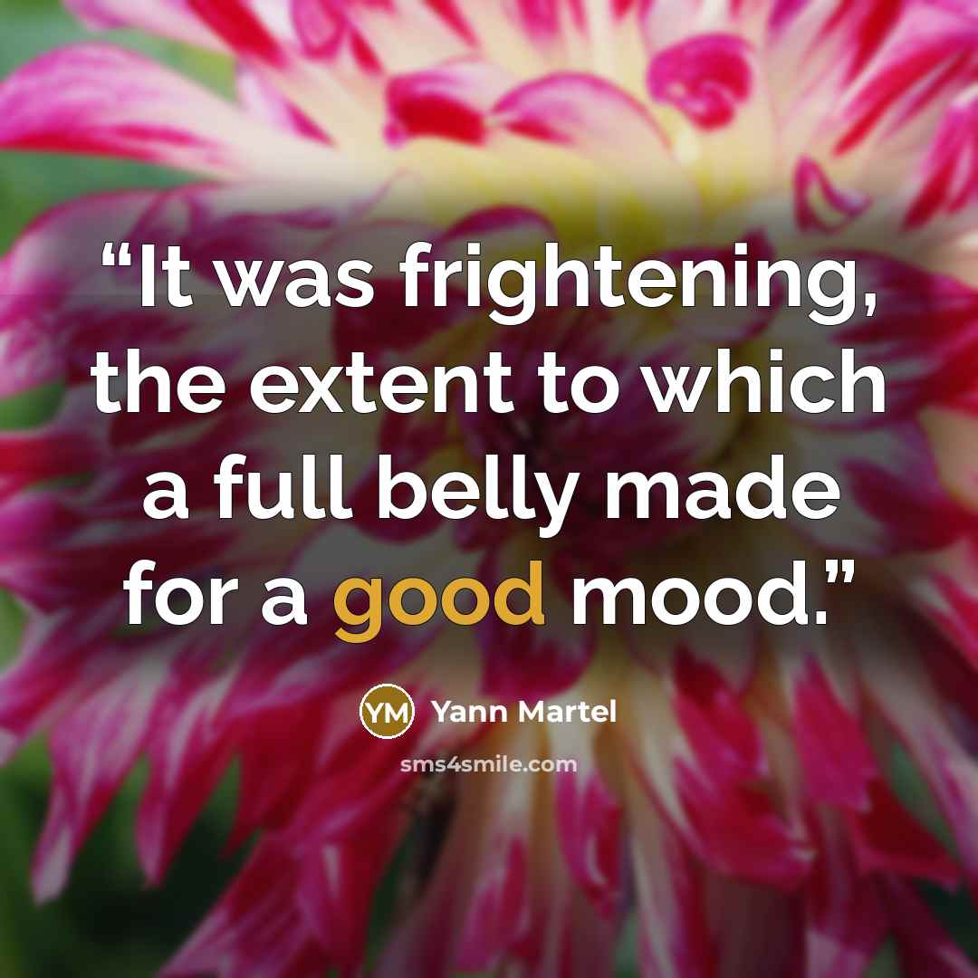 “It was frightening, the extent to which a full belly made for a good mood.” quote by Yann Martel