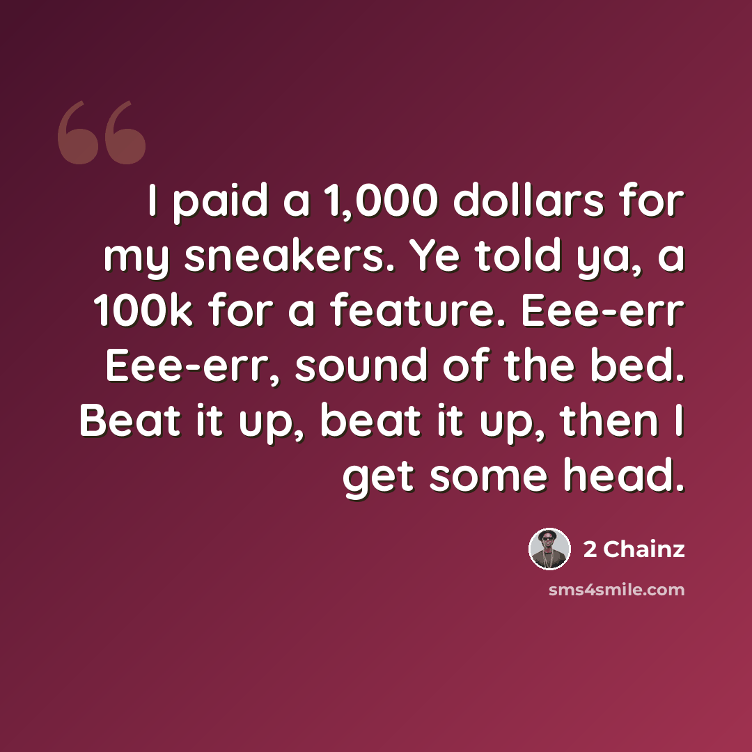 “I paid a 1,000 dollars for my sneakers. Ye told ya, a 100k for a feature. Eee-err Eee-err, sound of the bed. Beat it up, beat it up, then I get some head.” quote by 2 Chainz