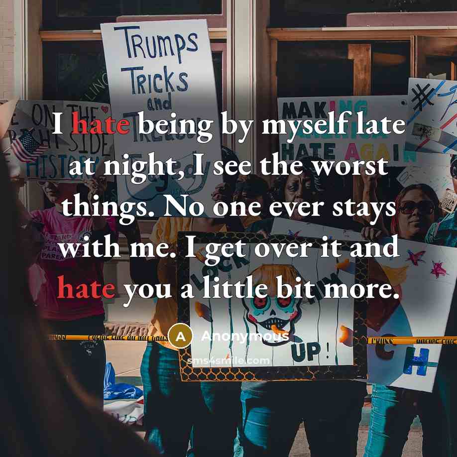 “I hate being by myself late at night, I see the worst things. No one ever stays with me. I get over it and hate you a little bit more.” quote by Anonymous