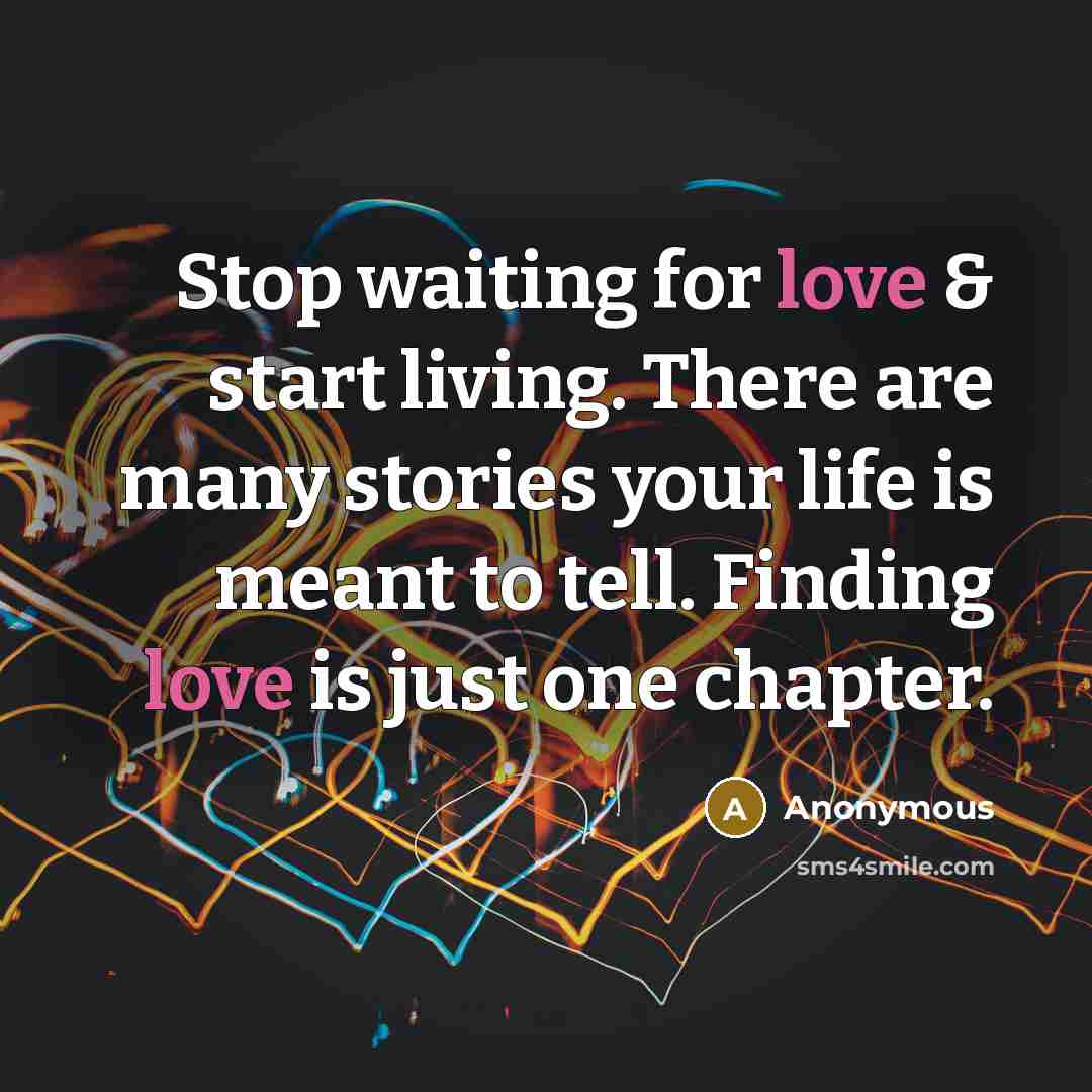 “Stop waiting for love & start living. There are many stories your life is meant to tell. Finding love is just one chapter.” quote by Anonymous