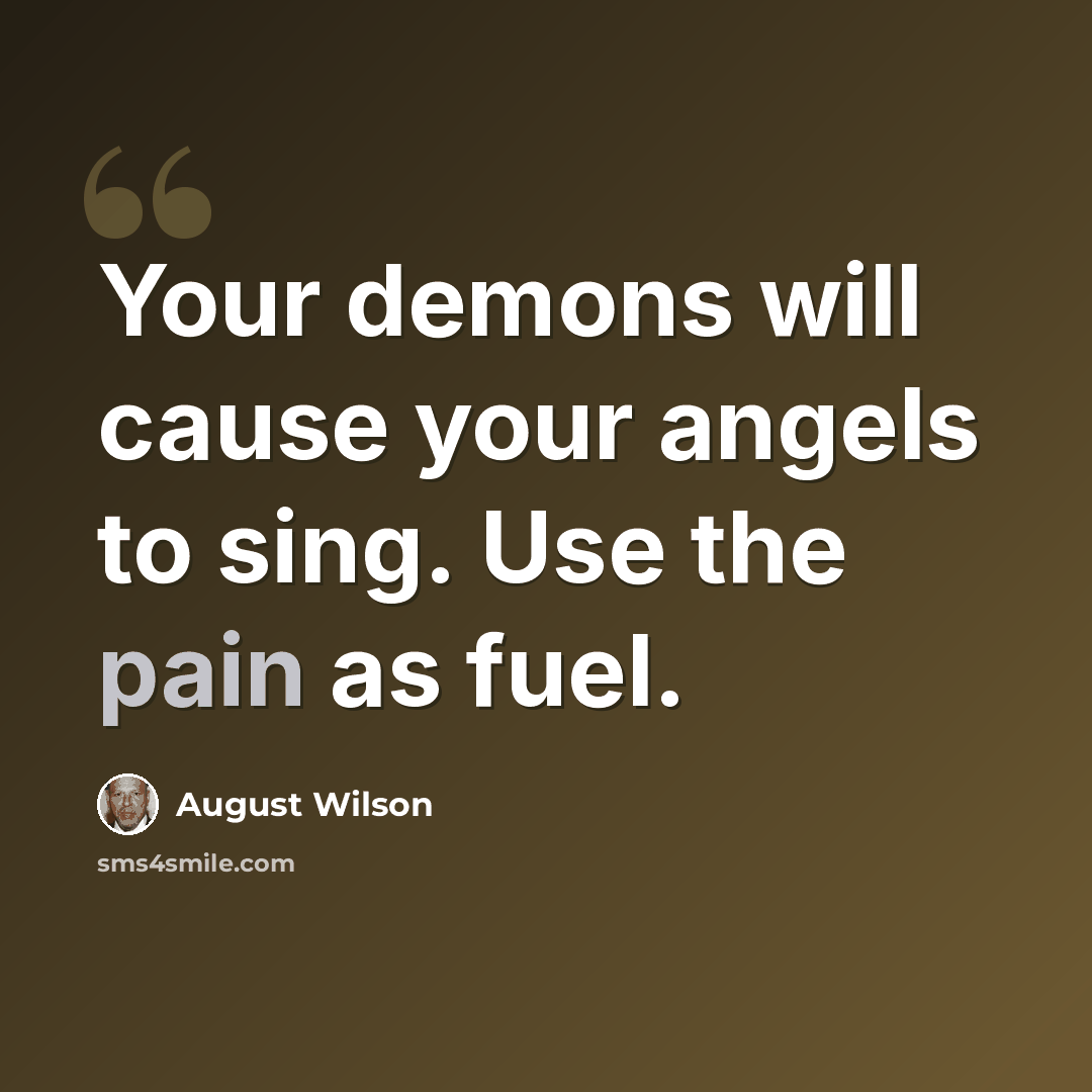 “Your demons will cause your angels to sing. Use the pain as fuel.” quote by August Wilson