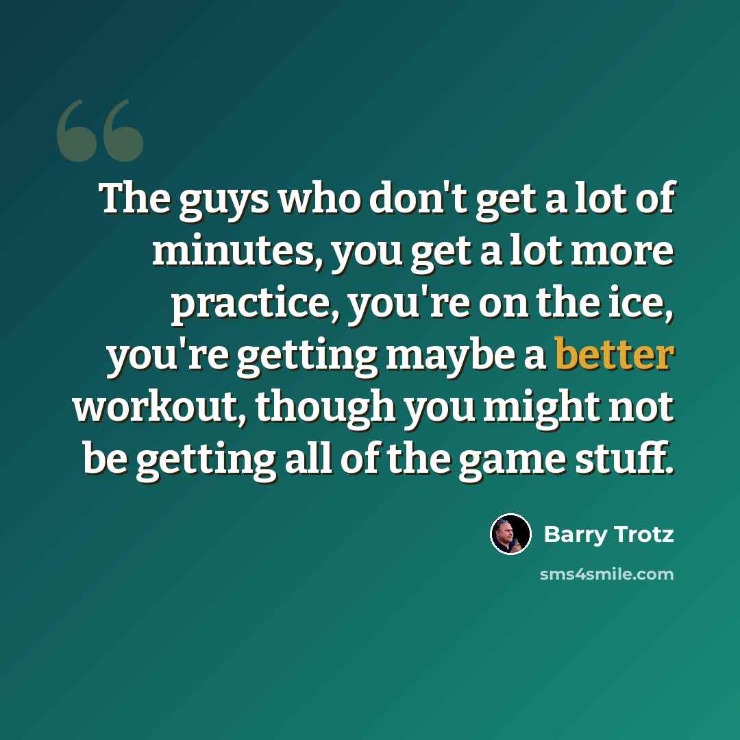 “The guys who don't get a lot of minutes, you get a lot more practice, you're on the ice, you're getting maybe a better workout, though you might not be getting all of the game stuff.” quote by Barry Trotz