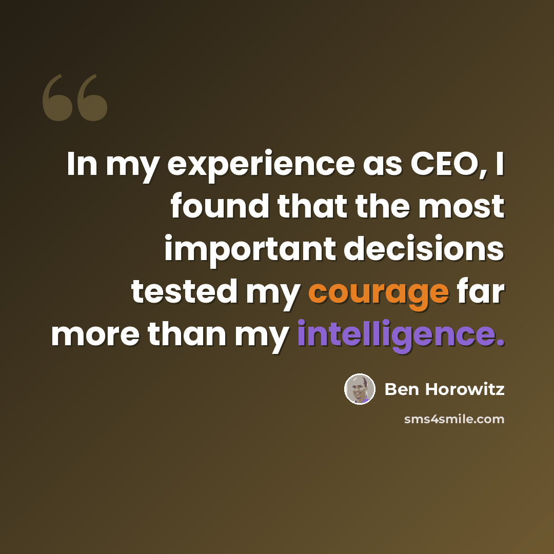 “In my experience as CEO, I found that the most important decisions tested my courage far more than my intelligence.” quote by Ben Horowitz