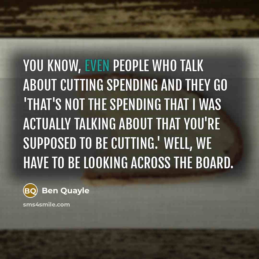 “You know, even people who talk about cutting spending and they go 'That's not the spending that I was actually talking about that you're supposed to be cutting.' Well, we have to be looking across the board.” quote by Ben Quayle