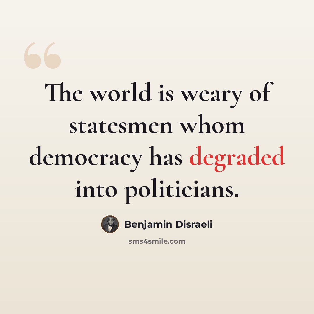 “The world is weary of statesmen whom democracy has degraded into politicians.” quote by Benjamin Disraeli